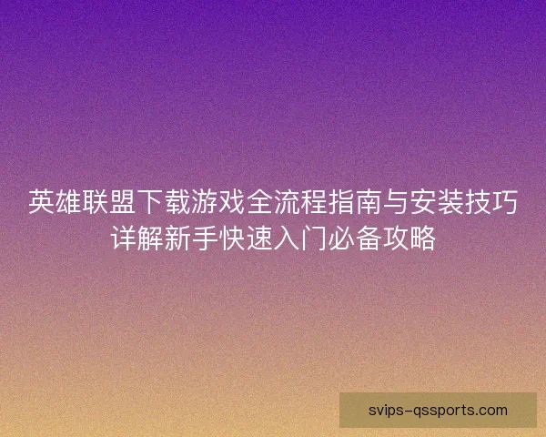 英雄联盟下载游戏全流程指南与安装技巧详解新手快速入门必备攻略