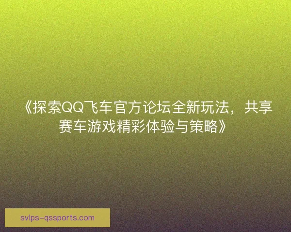 《探索QQ飞车官方论坛全新玩法，共享赛车游戏精彩体验与策略》