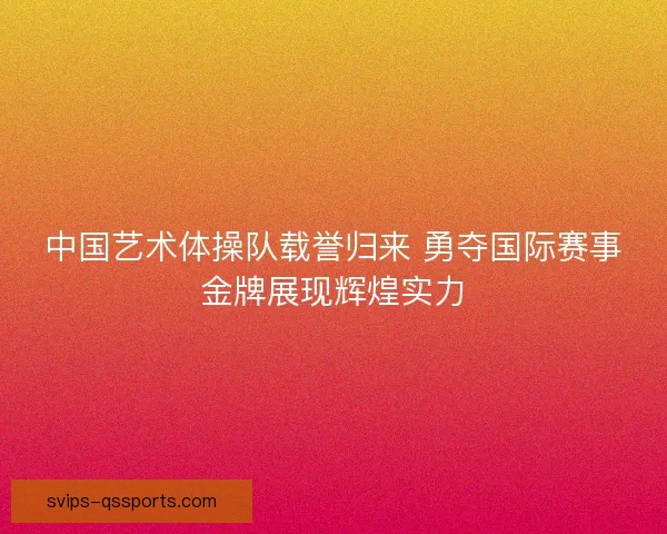 中国艺术体操队载誉归来 勇夺国际赛事金牌展现辉煌实力
