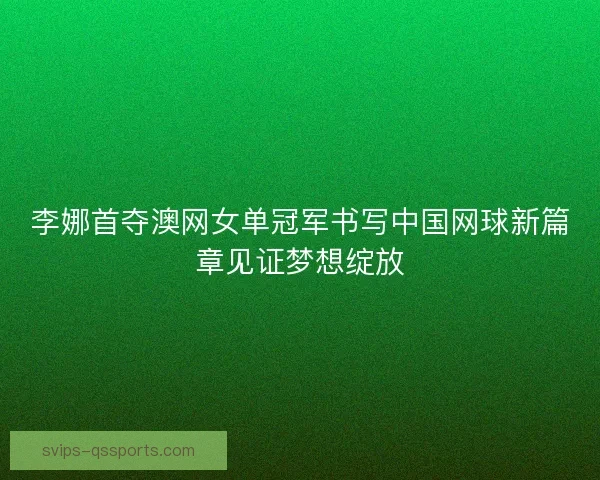 李娜首夺澳网女单冠军书写中国网球新篇章见证梦想绽放
