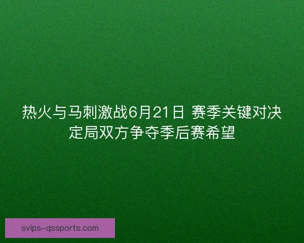 热火与马刺激战6月21日 赛季关键对决定局双方争夺季后赛希望