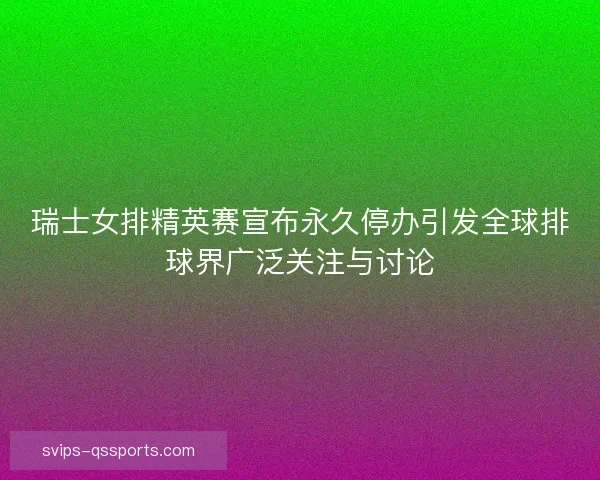 瑞士女排精英赛宣布永久停办引发全球排球界广泛关注与讨论